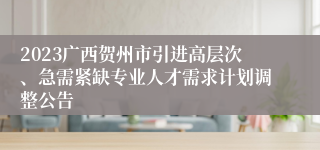 2023广西贺州市引进高层次、急需紧缺专业人才需求计划调整公告