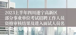 2023上半年四川遂宁高新区部分事业单位考试招聘工作人员资格审核结果及进入面试人员名单和相关事宜的公告