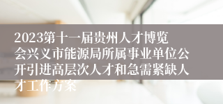 2023第十一届贵州人才博览会兴义市能源局所属事业单位公开引进高层次人才和急需紧缺人才工作方案