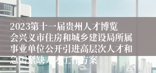 2023第十一届贵州人才博览会兴义市住房和城乡建设局所属事业单位公开引进高层次人才和急需紧缺人才工作方案