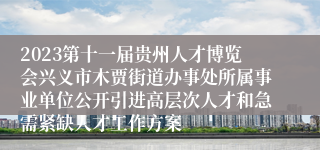 2023第十一届贵州人才博览会兴义市木贾街道办事处所属事业单位公开引进高层次人才和急需紧缺人才工作方案