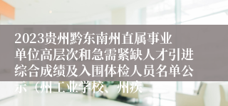 2023贵州黔东南州直属事业单位高层次和急需紧缺人才引进综合成绩及入围体检人员名单公示（州工业学校、州疾