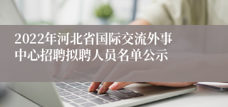 2022年河北省国际交流外事中心招聘拟聘人员名单公示