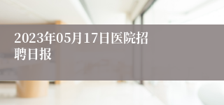 2023年05月17日医院招聘日报