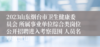 2023山东烟台市卫生健康委员会 所属事业单位综合类岗位公开招聘进入考察范围 人员名单的通知