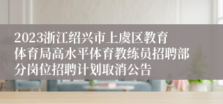 2023浙江绍兴市上虞区教育体育局高水平体育教练员招聘部分岗位招聘计划取消公告