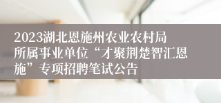 2023湖北恩施州农业农村局所属事业单位“才聚荆楚智汇恩施”专项招聘笔试公告 