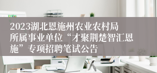 2023湖北恩施州农业农村局所属事业单位“才聚荆楚智汇恩施”专项招聘笔试公告