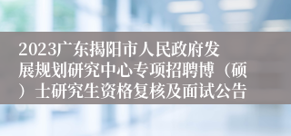 2023广东揭阳市人民政府发展规划研究中心专项招聘博（硕）士研究生资格复核及面试公告