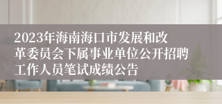 2023年海南海口市发展和改革委员会下属事业单位公开招聘工作人员笔试成绩公告