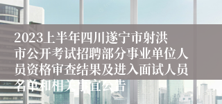 2023上半年四川遂宁市射洪市公开考试招聘部分事业单位人员资格审查结果及进入面试人员名单和相关事宜公告