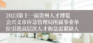 2023第十一届贵州人才博览会兴义市应急管理局所属事业单位引进高层次人才和急需紧缺人才工作方案