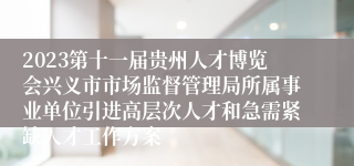 2023第十一届贵州人才博览会兴义市市场监督管理局所属事业单位引进高层次人才和急需紧缺人才工作方案