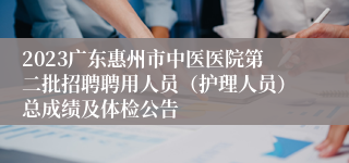 2023广东惠州市中医医院第二批招聘聘用人员（护理人员）总成绩及体检公告