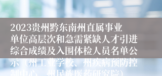 2023贵州黔东南州直属事业单位高层次和急需紧缺人才引进综合成绩及入围体检人员名单公示（州工业学校、州疾病预防控制中心、州民族医药研究院）