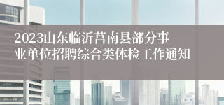 2023山东临沂莒南县部分事业单位招聘综合类体检工作通知