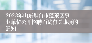 2023年山东烟台市蓬莱区事业单位公开招聘面试有关事项的通知 