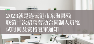 2023就是连云港市东海县残联第二次招聘劳动合同制人员笔试时间及资格复审通知