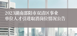 2023湖南邵阳市双清区事业单位人才引进取消岗位情况公告
