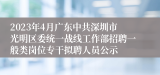 2023年4月广东中共深圳市光明区委统一战线工作部招聘一般类岗位专干拟聘人员公示