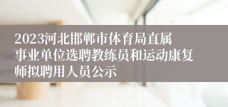 2023河北邯郸市体育局直属事业单位选聘教练员和运动康复师拟聘用人员公示