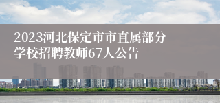 2023河北保定市市直属部分学校招聘教师67人公告