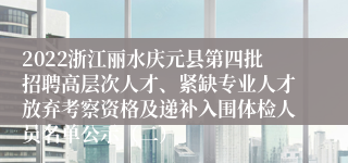 2022浙江丽水庆元县第四批招聘高层次人才、紧缺专业人才放弃考察资格及递补入围体检人员名单公示（二）