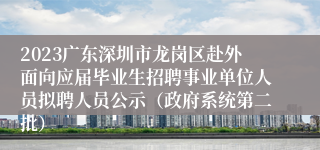 2023广东深圳市龙岗区赴外面向应届毕业生招聘事业单位人员拟聘人员公示（政府系统第二批）