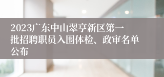 2023广东中山翠亨新区第一批招聘职员入围体检、政审名单公布