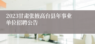 2023甘肃张掖高台县年事业单位招聘公告