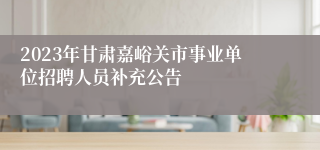 2023年甘肃嘉峪关市事业单位招聘人员补充公告