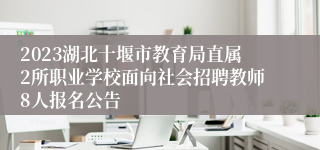 2023湖北十堰市教育局直属2所职业学校面向社会招聘教师8人报名公告