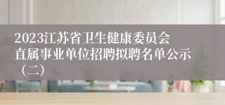 2023江苏省卫生健康委员会直属事业单位招聘拟聘名单公示（二）