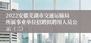 2022安徽芜湖市交通运输局所属事业单位招聘拟聘用人员公示（二）
