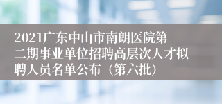 2021广东中山市南朗医院第二期事业单位招聘高层次人才拟聘人员名单公布（第六批）