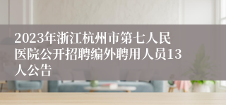 2023年浙江杭州市第七人民医院公开招聘编外聘用人员13人公告