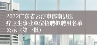 2022广东省云浮市郁南县医疗卫生事业单位招聘拟聘用名单公示（第一批）