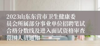 2023山东东营市卫生健康委员会所属部分事业单位招聘笔试合格分数线及进入面试资格审查范围人员通知