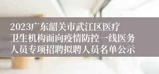 2023广东韶关市武江区医疗卫生机构面向疫情防控一线医务人员专项招聘拟聘人员名单公示