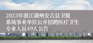 2023年浙江湖州安吉县卫健系统事业单位公开招聘医疗卫生专业人员49人公告