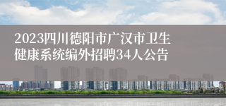 2023四川德阳市广汉市卫生健康系统编外招聘34人公告