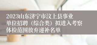 2023山东济宁市汶上县事业单位招聘（综合类）拟进入考察体检范围放弃递补名单