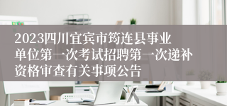 2023四川宜宾市筠连县事业单位第一次考试招聘第一次递补资格审查有关事项公告