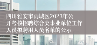 四川雅安市雨城区2023年公开考核招聘综合类事业单位工作人员拟聘用人员名单的公示