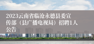 2023云南省临沧永德县委宣传部（县广播电视局）招聘1人公告