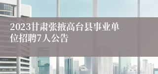 2023甘肃张掖高台县事业单位招聘7人公告