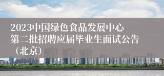 2023中国绿色食品发展中心第二批招聘应届毕业生面试公告（北京）