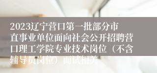 2023辽宁营口第一批部分市直事业单位面向社会公开招聘营口理工学院专业技术岗位（不含辅导员岗位）面试相关