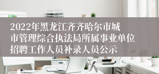 2022年黑龙江齐齐哈尔市城市管理综合执法局所属事业单位招聘工作人员补录人员公示