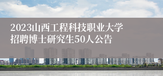 2023山西工程科技职业大学招聘博士研究生50人公告